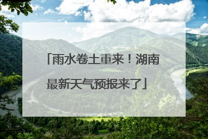 雨水卷土重来！湖南最新天气预报来了