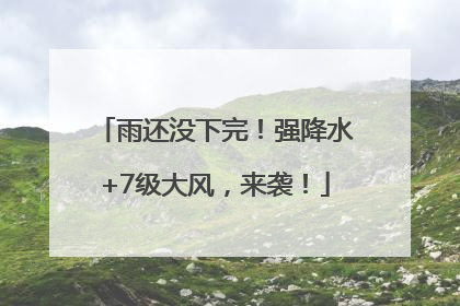 雨还没下完！强降水+7级大风，来袭！