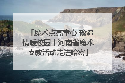 魔术点亮童心 豫疆情暖校园丨河南省魔术支教活动走进哈密