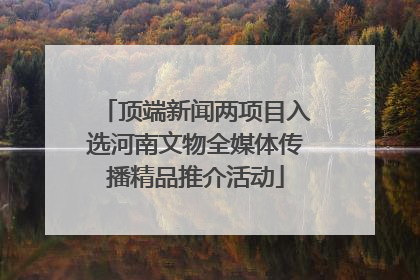顶端新闻两项目入选河南文物全媒体传播精品推介活动
