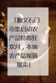 顺义石门市集启动农产品特惠狂欢月，本地农产品现摘现卖
