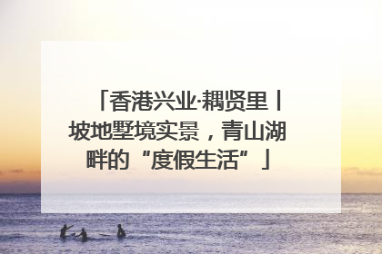 香港兴业·耦贤里丨坡地墅境实景，青山湖畔的“度假生活”