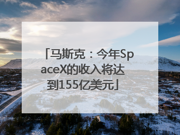 马斯克：今年SpaceX的收入将达到155亿美元