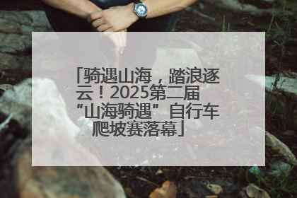 骑遇山海，踏浪逐云！2025第二届“山海骑遇”自行车爬坡赛落幕