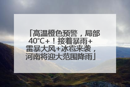 高温橙色预警，局部40℃+！接着暴雨+雷暴大风+冰雹来袭，河南将迎大范围降雨