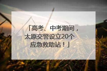 高考、中考期间，太原交警设立20个应急救助站！
