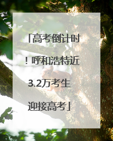 高考倒计时！呼和浩特近3.2万考生迎接高考