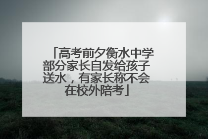 高考前夕衡水中学部分家长自发给孩子送水，有家长称不会在校外陪考