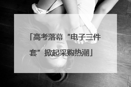 高考落幕“电子三件套”掀起采购热潮