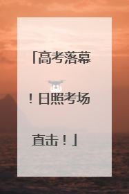 高考落幕！日照考场直击！