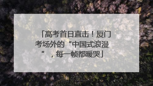 高考首日直击！厦门考场外的“中国式浪漫”，每一帧都暖哭