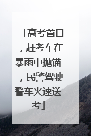 高考首日，赶考车在暴雨中抛锚，民警驾驶警车火速送考