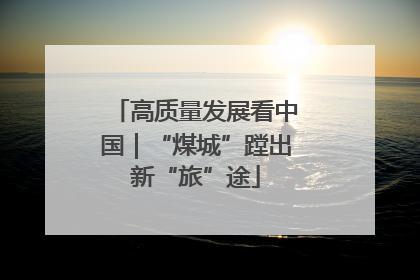 高质量发展看中国｜“煤城”蹚出新“旅”途