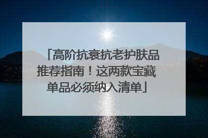 高阶抗衰抗老护肤品推荐指南！这两款宝藏单品必须纳入清单