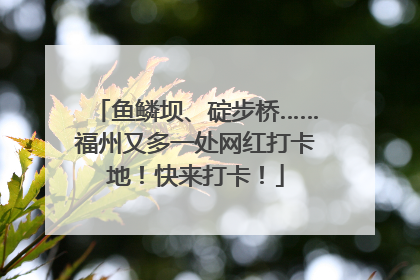 鱼鳞坝、碇步桥……福州又多一处网红打卡地！快来打卡！
