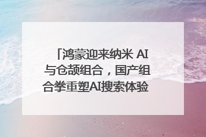 鸿蒙迎来纳米 AI 与仓颉组合，国产组合拳重塑AI搜索体验｜新经济观察