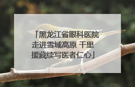 黑龙江省眼科医院走进雪域高原 千里援藏续写医者仁心