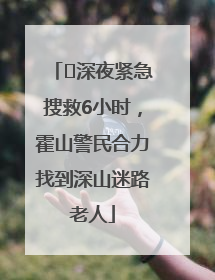 ﻿深夜紧急搜救6小时，霍山警民合力找到深山迷路老人