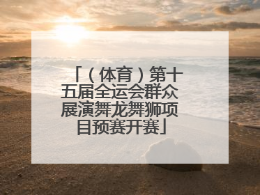 （体育）第十五届全运会群众展演舞龙舞狮项目预赛开赛