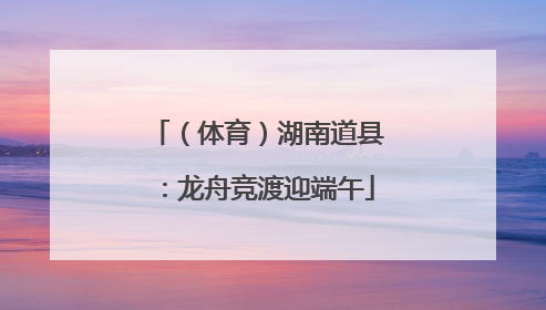 （体育）湖南道县：龙舟竞渡迎端午