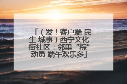 （发！客户端 民生 城事）西宁文化街社区：邻里“粽”动员 端午欢乐多
