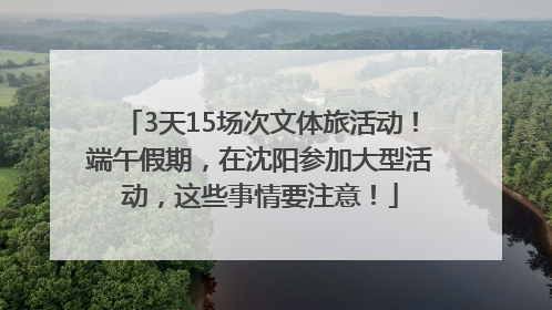 3天15场次文体旅活动！端午假期，在沈阳参加大型活动，这些事情要注意！