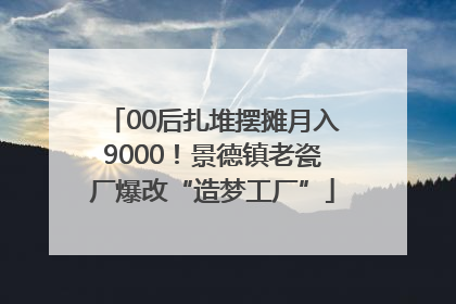 00后扎堆摆摊月入9000！景德镇老瓷厂爆改“造梦工厂”