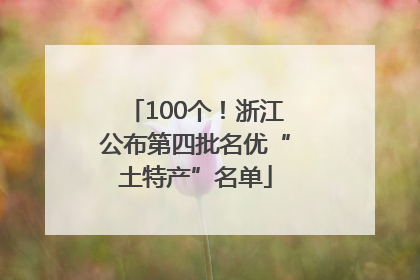 100个！浙江公布第四批名优“土特产”名单