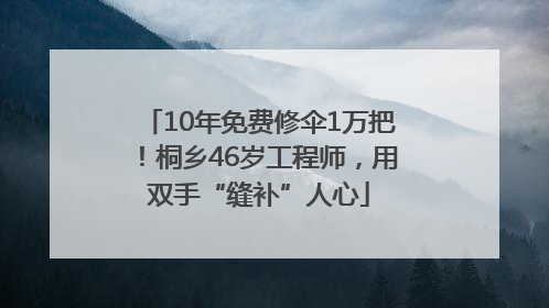 10年免费修伞1万把！桐乡46岁工程师，用双手“缝补”人心