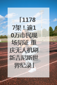 11787架！逾10万市民现场见证 重庆无人机刷新吉尼斯世界纪录