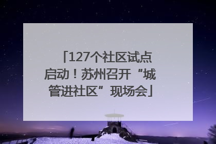 127个社区试点启动！苏州召开“城管进社区”现场会