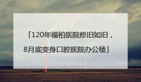 120年福柏医院修旧如旧，8月底变身口腔医院办公楼