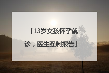 13岁女孩怀孕就诊，医生强制报告
