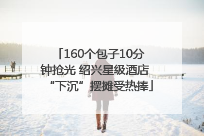 160个包子10分钟抢光 绍兴星级酒店“下沉”摆摊受热捧