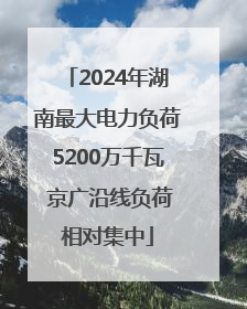 2024年湖南最大电力负荷5200万千瓦 京广沿线负荷相对集中