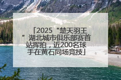 2025“楚天羽王”湖北城市俱乐部赛首站挥拍，近200名球手在黄石同场竞技