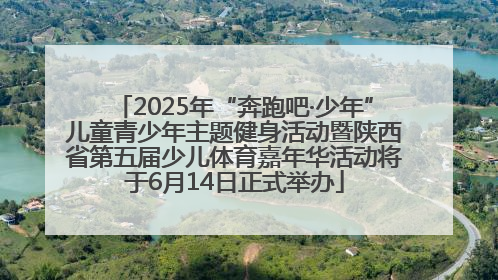 2025年“奔跑吧·少年”儿童青少年主题健身活动暨陕西省第五届少儿体育嘉年华活动将于6月14日正式举办