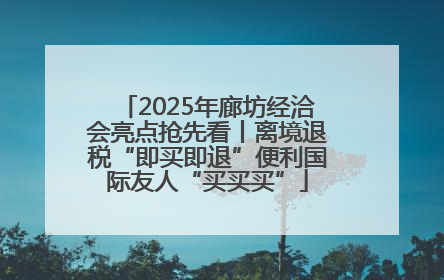 2025年廊坊经洽会亮点抢先看丨离境退税“即买即退”便利国际友人“买买买”