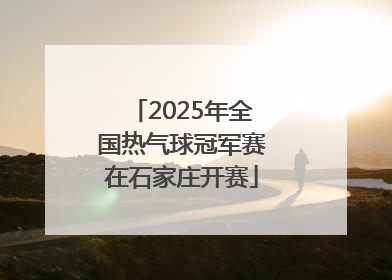 2025年全国热气球冠军赛在石家庄开赛