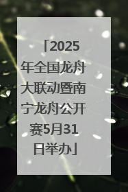 2025年全国龙舟大联动暨南宁龙舟公开赛5月31日举办