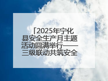 2025年宁化县安全生产月主题活动圆满举行——三级联动共筑安全防线 探索老区安全发展新路径