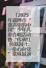 2025年淄博市“童声里的中国”少年儿童合唱活动暨“传承红色基因·七一童心向党”歌咏展演举行