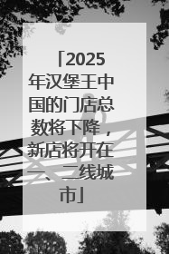 2025年汉堡王中国的门店总数将下降，新店将开在一、二线城市
