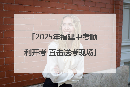 2025年福建中考顺利开考 直击送考现场