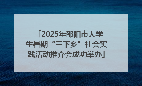 2025年邵阳市大学生暑期“三下乡”社会实践活动推介会成功举办