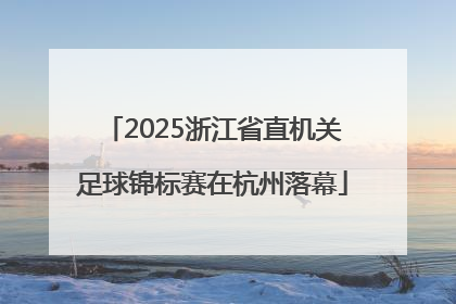 2025浙江省直机关足球锦标赛在杭州落幕