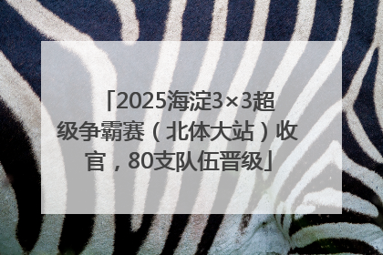 2025海淀3×3超级争霸赛（北体大站）收官，80支队伍晋级