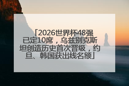 2026世界杯48强已定10席，乌兹别克斯坦创造历史首次晋级，约旦、韩国获出线名额