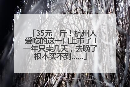 35元一斤！杭州人爱吃的这一口上市了！一年只卖几天，去晚了根本买不到……