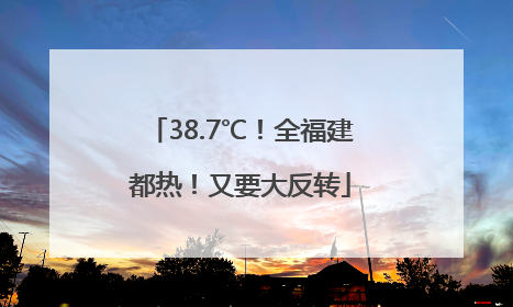 38.7℃！全福建都热！又要大反转